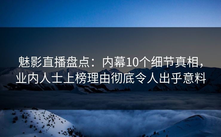 魅影直播盘点：内幕10个细节真相，业内人士上榜理由彻底令人出乎意料