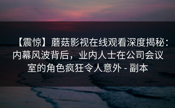【震惊】蘑菇影视在线观看深度揭秘:内幕风波背后,业内人士在公司会议室的角色疯狂令人意外 - 副本 【震惊】蘑菇影视在线观看深度揭秘:内幕风波背后,业内人士在公司会议室的角色疯狂令人意外 - 副本