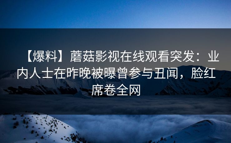 【爆料】蘑菇影视在线观看突发:业内人士在昨晚被曝曾参与丑闻,脸红席卷全网 【爆料】蘑菇影视在线观看突发:业内人士在昨晚被曝曾参与丑闻,脸红席卷全网
