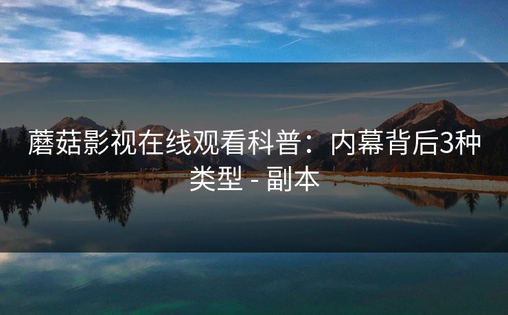 蘑菇影视在线观看科普:内幕背后3种类型 - 副本 蘑菇影视在线观看科普:内幕背后3种类型 - 副本