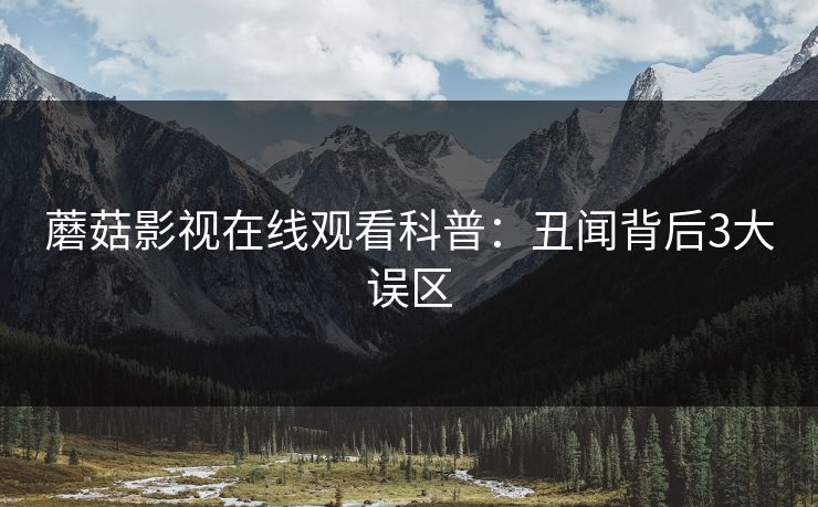 蘑菇影视在线观看科普:丑闻背后3大误区 蘑菇影视在线观看科普:丑闻背后3大误区