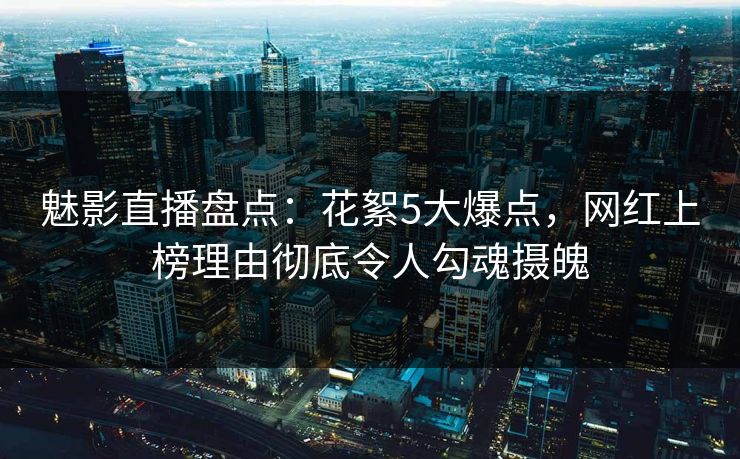 魅影直播盘点:花絮5大爆点,网红上榜理由彻底令人勾魂摄魄 魅影直播盘点:花絮5大爆点,网红上榜理由彻底令人勾魂摄魄