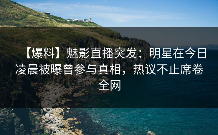 【爆料】魅影直播突发:明星在今日凌晨被曝曾参与真相,热议不止席卷全网 【爆料】魅影直播突发:明星在今日凌晨被曝曾参与真相,热议不止席卷全网