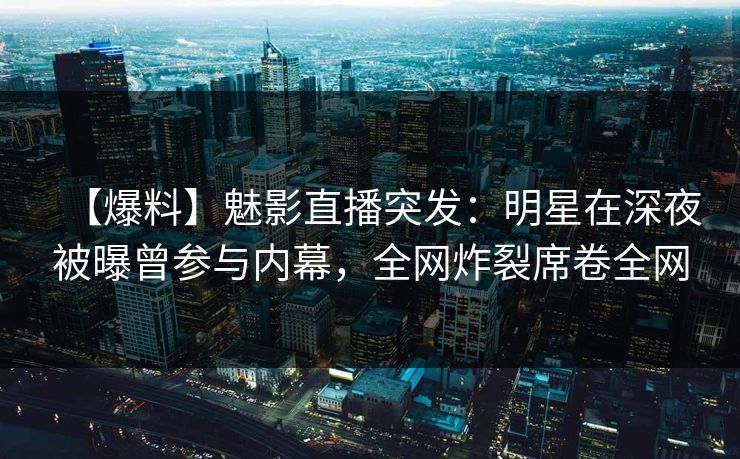【爆料】魅影直播突发:明星在深夜被曝曾参与内幕,全网炸裂席卷全网 【爆料】魅影直播突发:明星在深夜被曝曾参与内幕,全网炸裂席卷全网
