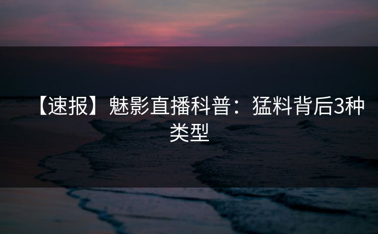 【速报】魅影直播科普:猛料背后3种类型 【速报】魅影直播科普:猛料背后3种类型