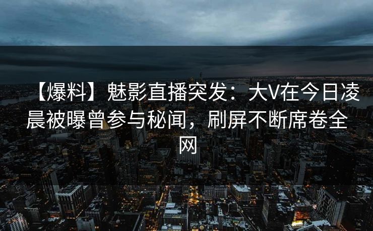 【爆料】魅影直播突发:大V在今日凌晨被曝曾参与秘闻,刷屏不断席卷全网 【爆料】魅影直播突发:大V在今日凌晨被曝曾参与秘闻,刷屏不断席卷全网