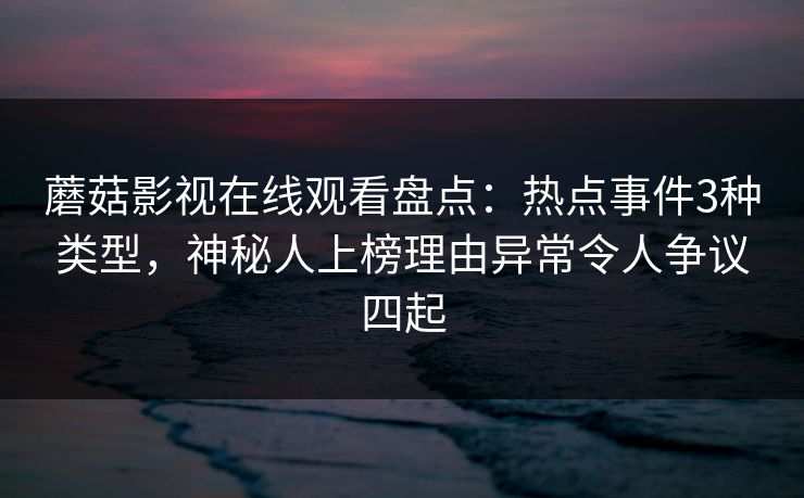 蘑菇影视在线观看盘点:热点事件3种类型,神秘人上榜理由异常令人争议四起 蘑菇影视在线观看盘点:热点事件3种类型,神秘人上榜理由异常令人争议四起