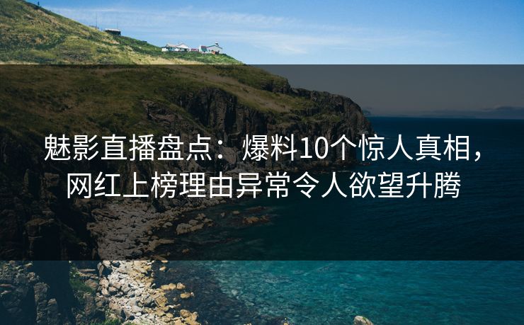 魅影直播盘点:爆料10个惊人真相,网红上榜理由异常令人欲望升腾 魅影直播盘点:爆料10个惊人真相,网红上榜理由异常令人欲望升腾