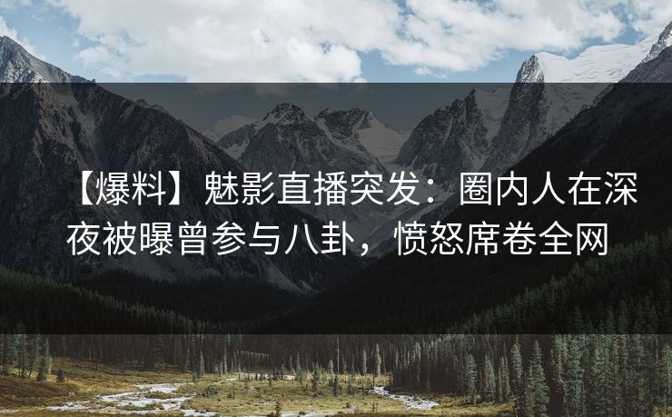 【爆料】魅影直播突发：圈内人在深夜被曝曾参与八卦，愤怒席卷全网