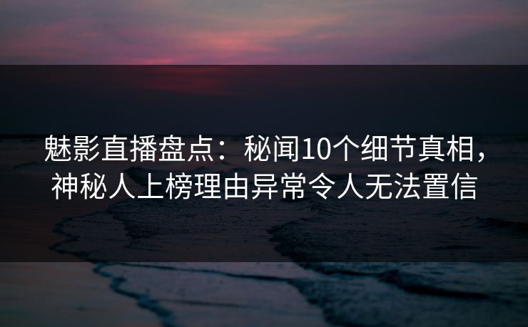 魅影直播盘点:秘闻10个细节真相,神秘人上榜理由异常令人无法置信 魅影直播盘点:秘闻10个细节真相,神秘人上榜理由异常令人无法置信