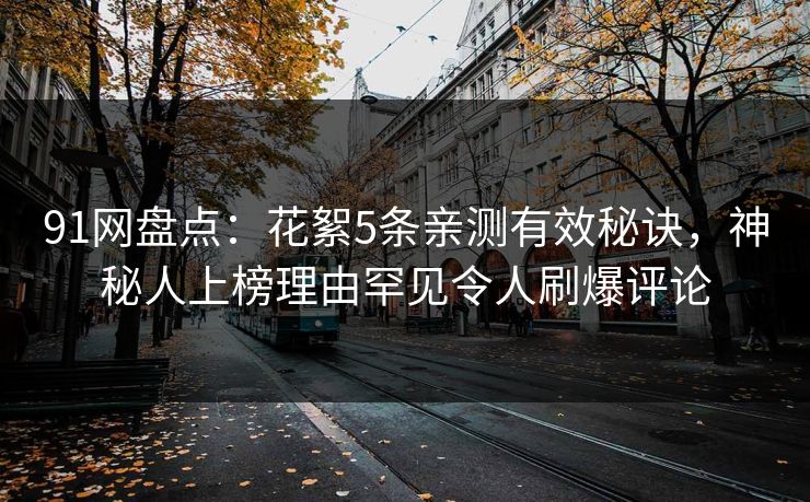 91网盘点：花絮5条亲测有效秘诀，神秘人上榜理由罕见令人刷爆评论