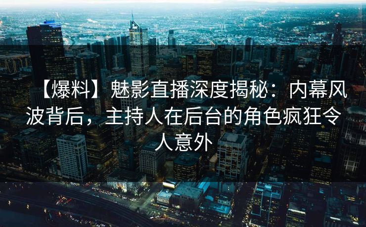 【爆料】魅影直播深度揭秘:内幕风波背后,主持人在后台的角色疯狂令人意外 【爆料】魅影直播深度揭秘:内幕风波背后,主持人在后台的角色疯狂令人意外