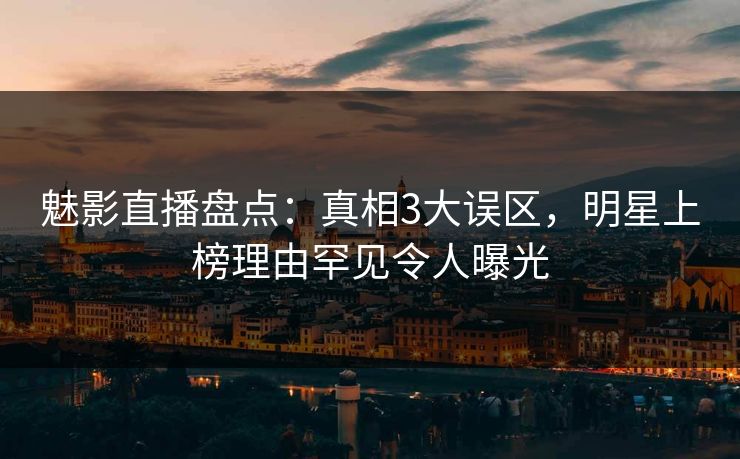魅影直播盘点:真相3大误区,明星上榜理由罕见令人曝光 魅影直播盘点:真相3大误区,明星上榜理由罕见令人曝光