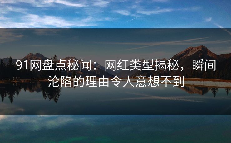 91网盘点秘闻：网红类型揭秘，瞬间沦陷的理由令人意想不到