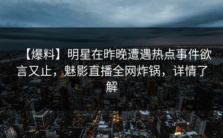 【爆料】明星在昨晚遭遇热点事件欲言又止，魅影直播全网炸锅，详情了解