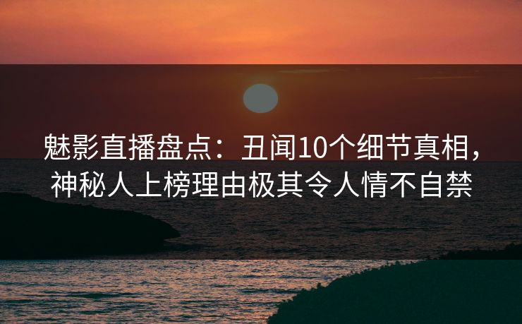 魅影直播盘点:丑闻10个细节真相,神秘人上榜理由极其令人情不自禁 魅影直播盘点:丑闻10个细节真相,神秘人上榜理由极其令人情不自禁