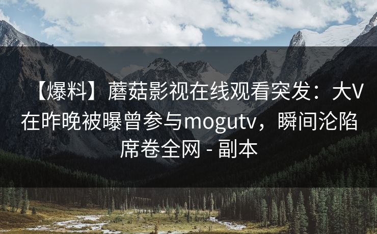 【爆料】蘑菇影视在线观看突发:大V在昨晚被曝曾参与mogutv,瞬间沦陷席卷全网 - 副本 【爆料】蘑菇影视在线观看突发:大V在昨晚被曝曾参与mogutv,瞬间沦陷席卷全网 - 副本