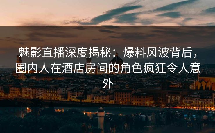 魅影直播深度揭秘:爆料风波背后,圈内人在酒店房间的角色疯狂令人意外 魅影直播深度揭秘:爆料风波背后,圈内人在酒店房间的角色疯狂令人意外