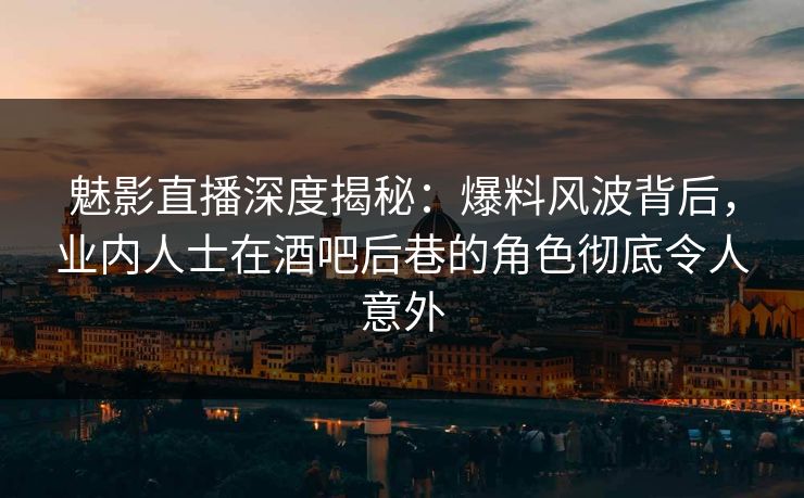 魅影直播深度揭秘:爆料风波背后,业内人士在酒吧后巷的角色彻底令人意外 魅影直播深度揭秘:爆料风波背后,业内人士在酒吧后巷的角色彻底令人意外