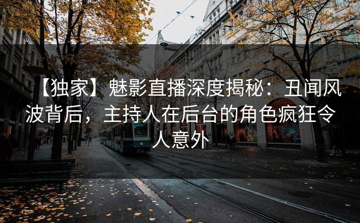 【独家】魅影直播深度揭秘：丑闻风波背后，主持人在后台的角色疯狂令人意外