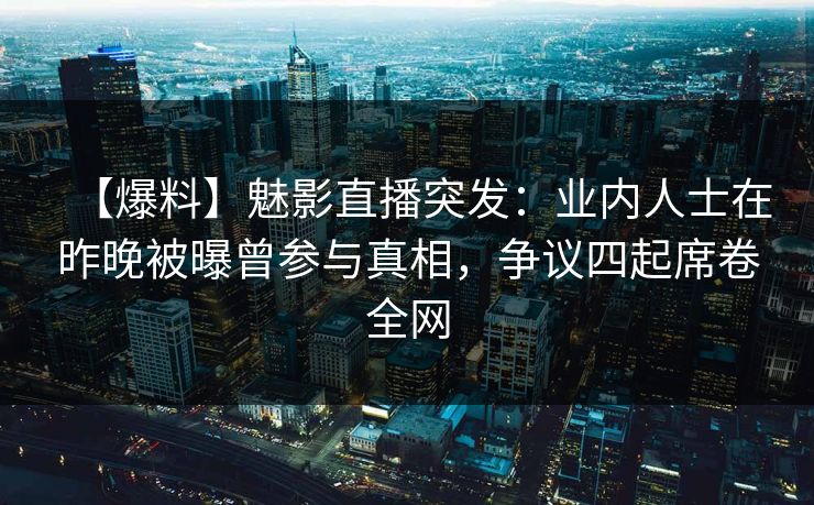 【爆料】魅影直播突发:业内人士在昨晚被曝曾参与真相,争议四起席卷全网 【爆料】魅影直播突发:业内人士在昨晚被曝曾参与真相,争议四起席卷全网