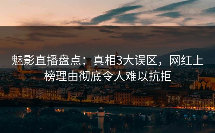 魅影直播盘点:真相3大误区,网红上榜理由彻底令人难以抗拒 魅影直播盘点:真相3大误区,网红上榜理由彻底令人难以抗拒