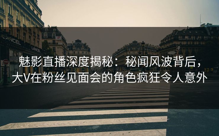 魅影直播深度揭秘:秘闻风波背后,大V在粉丝见面会的角色疯狂令人意外 魅影直播深度揭秘:秘闻风波背后,大V在粉丝见面会的角色疯狂令人意外