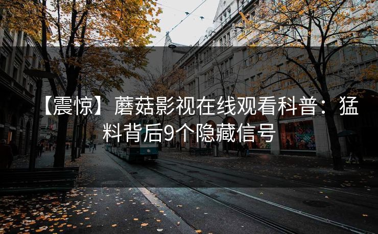 【震惊】蘑菇影视在线观看科普:猛料背后9个隐藏信号 【震惊】蘑菇影视在线观看科普:猛料背后9个隐藏信号