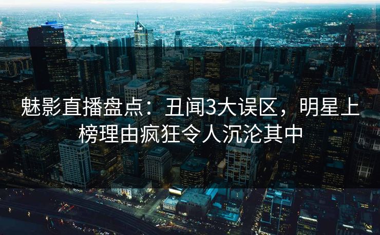 魅影直播盘点:丑闻3大误区,明星上榜理由疯狂令人沉沦其中 魅影直播盘点:丑闻3大误区,明星上榜理由疯狂令人沉沦其中
