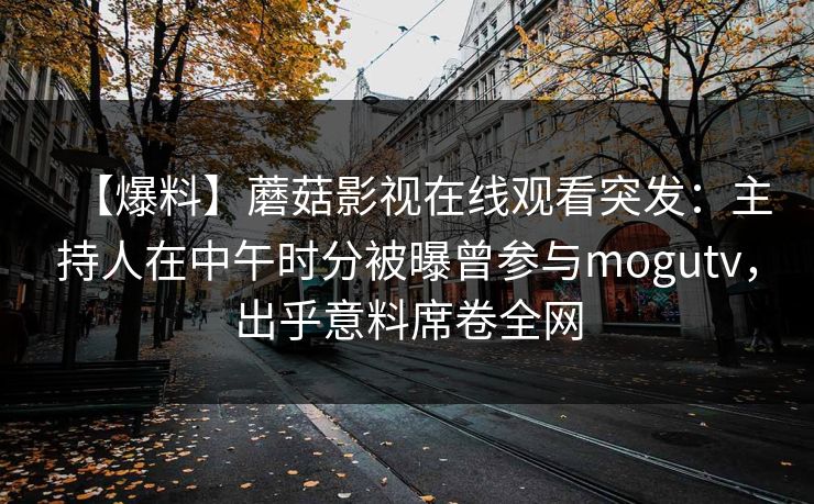 【爆料】蘑菇影视在线观看突发:主持人在中午时分被曝曾参与mogutv,出乎意料席卷全网 【爆料】蘑菇影视在线观看突发:主持人在中午时分被曝曾参与mogutv,出乎意料席卷全网