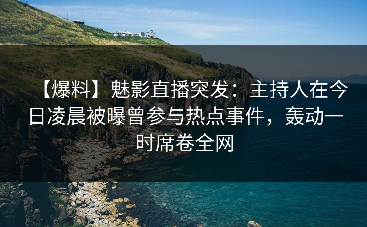 【爆料】魅影直播突发：主持人在今日凌晨被曝曾参与热点事件，轰动一时席卷全网