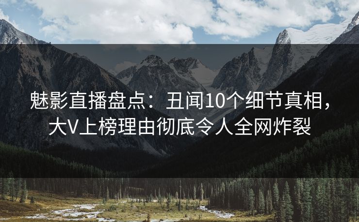 魅影直播盘点:丑闻10个细节真相,大V上榜理由彻底令人全网炸裂 魅影直播盘点:丑闻10个细节真相,大V上榜理由彻底令人全网炸裂