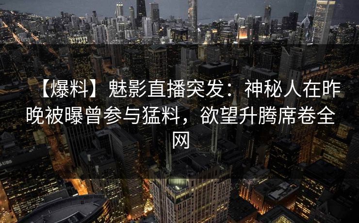 【爆料】魅影直播突发:神秘人在昨晚被曝曾参与猛料,欲望升腾席卷全网 【爆料】魅影直播突发:神秘人在昨晚被曝曾参与猛料,欲望升腾席卷全网