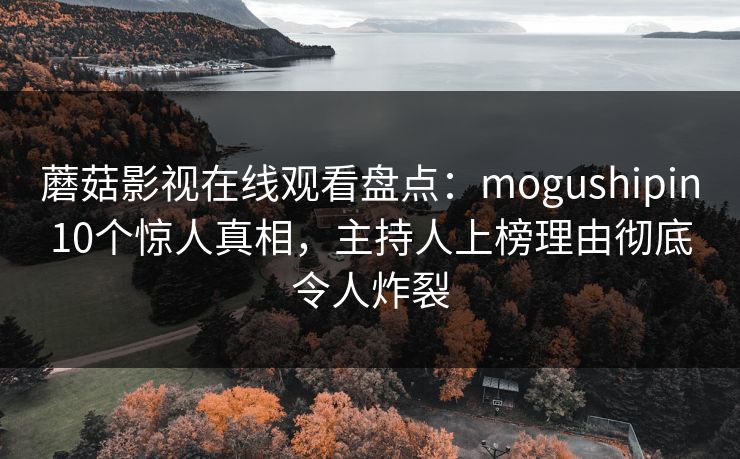蘑菇影视在线观看盘点:mogushipin10个惊人真相,主持人上榜理由彻底令人炸裂 蘑菇影视在线观看盘点:mogushipin10个惊人真相,主持人上榜理由彻底令人炸裂