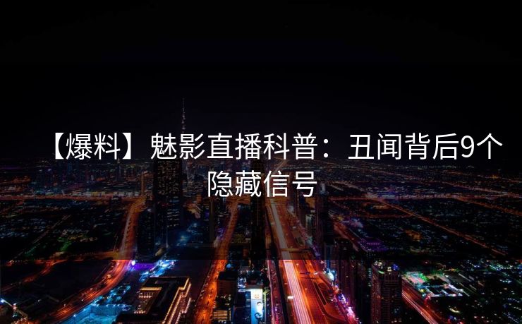 【爆料】魅影直播科普：丑闻背后9个隐藏信号
