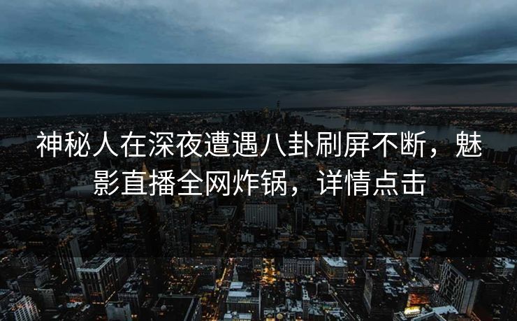 神秘人在深夜遭遇八卦刷屏不断，魅影直播全网炸锅，详情点击