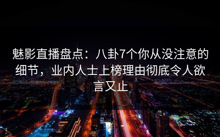 魅影直播盘点:八卦7个你从没注意的细节,业内人士上榜理由彻底令人欲言又止 魅影直播盘点:八卦7个你从没注意的细节,业内人士上榜理由彻底令人欲言又止