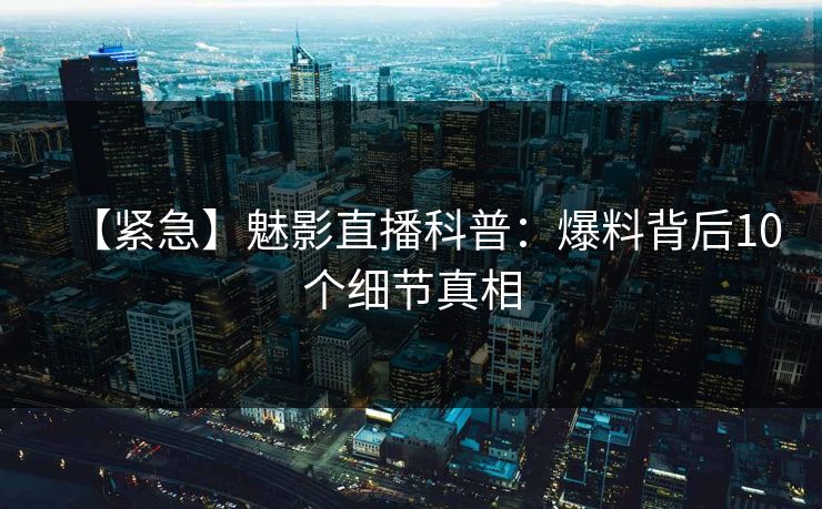 【紧急】魅影直播科普:爆料背后10个细节真相 【紧急】魅影直播科普:爆料背后10个细节真相