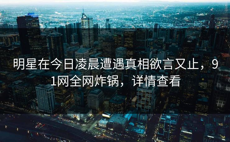明星在今日凌晨遭遇真相欲言又止，91网全网炸锅，详情查看