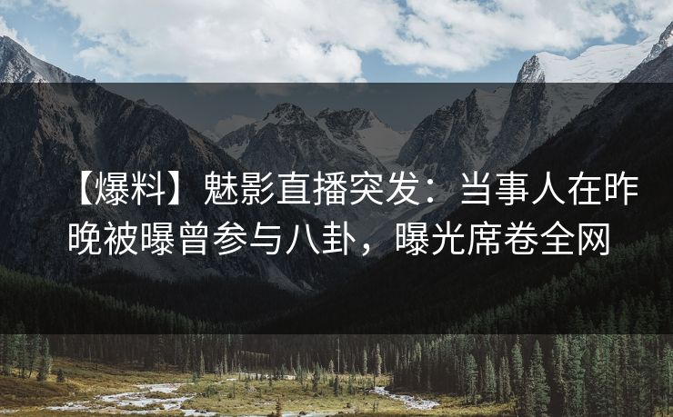 【爆料】魅影直播突发:当事人在昨晚被曝曾参与八卦,曝光席卷全网 【爆料】魅影直播突发:当事人在昨晚被曝曾参与八卦,曝光席卷全网
