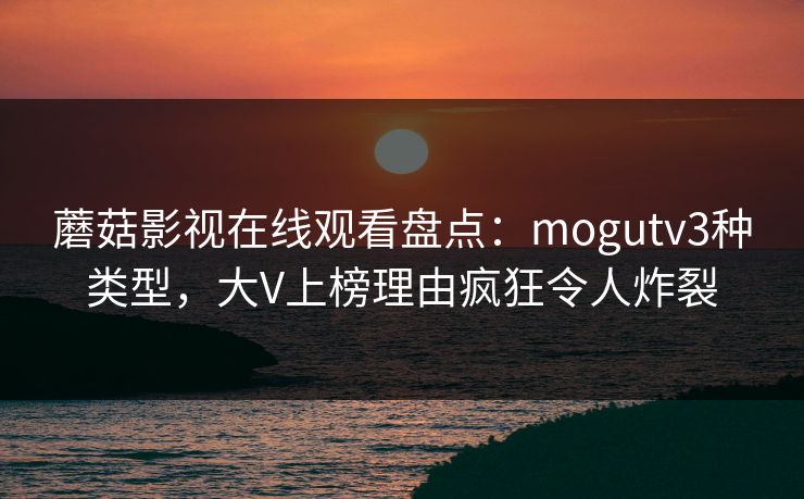 蘑菇影视在线观看盘点:mogutv3种类型,大V上榜理由疯狂令人炸裂 蘑菇影视在线观看盘点:mogutv3种类型,大V上榜理由疯狂令人炸裂