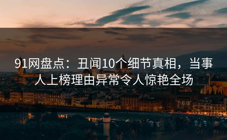 91网盘点：丑闻10个细节真相，当事人上榜理由异常令人惊艳全场
