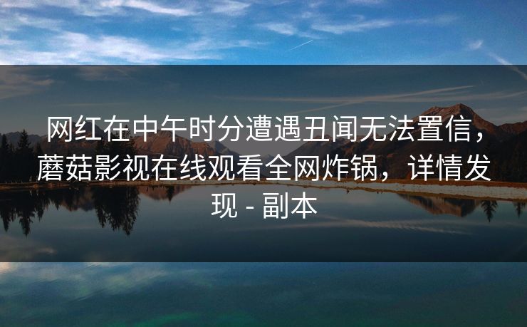 网红在中午时分遭遇丑闻无法置信,蘑菇影视在线观看全网炸锅,详情发现 - 副本 网红在中午时分遭遇丑闻无法置信,蘑菇影视在线观看全网炸锅,详情发现 - 副本