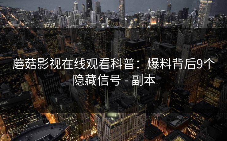 蘑菇影视在线观看科普:爆料背后9个隐藏信号 - 副本 蘑菇影视在线观看科普:爆料背后9个隐藏信号 - 副本