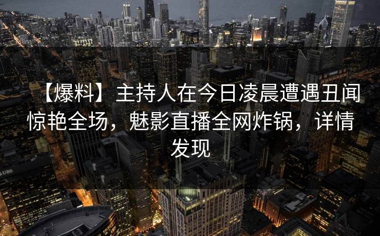 【爆料】主持人在今日凌晨遭遇丑闻惊艳全场,魅影直播全网炸锅,详情发现 【爆料】主持人在今日凌晨遭遇丑闻惊艳全场,魅影直播全网炸锅,详情发现