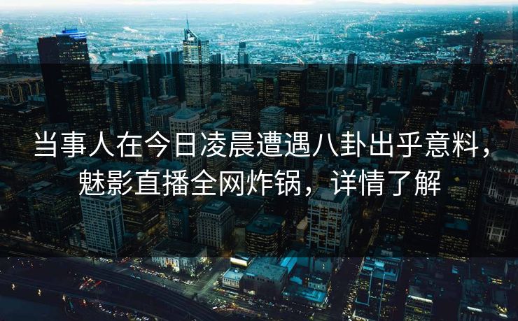 当事人在今日凌晨遭遇八卦出乎意料，魅影直播全网炸锅，详情了解