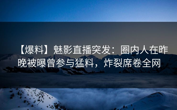 【爆料】魅影直播突发:圈内人在昨晚被曝曾参与猛料,炸裂席卷全网 【爆料】魅影直播突发:圈内人在昨晚被曝曾参与猛料,炸裂席卷全网