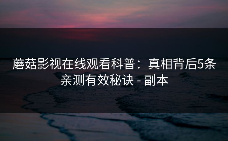 蘑菇影视在线观看科普:真相背后5条亲测有效秘诀 - 副本 蘑菇影视在线观看科普:真相背后5条亲测有效秘诀 - 副本