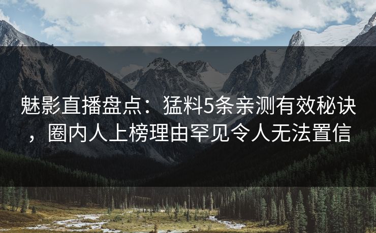 魅影直播盘点：猛料5条亲测有效秘诀，圈内人上榜理由罕见令人无法置信