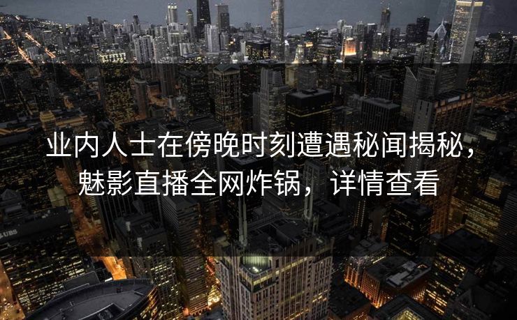 业内人士在傍晚时刻遭遇秘闻揭秘，魅影直播全网炸锅，详情查看